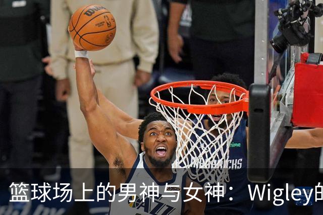 篮球场上的男神与女神：Wigley的甜蜜分享